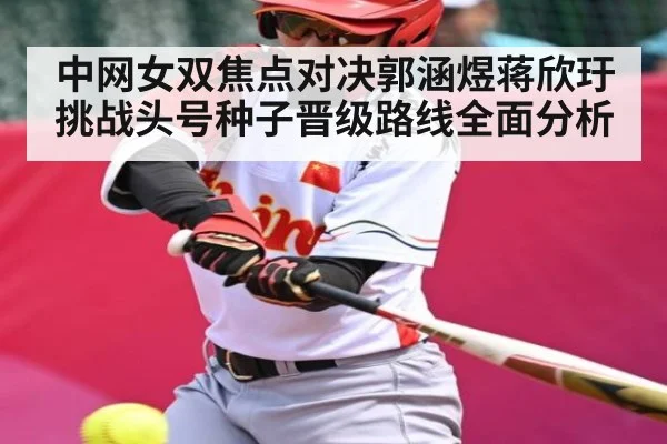 中网女双焦点对决郭涵煜蒋欣玗挑战头号种子晋级路线全面分析 | NG28