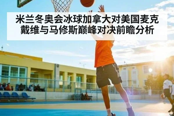 米兰冬奥会冰球加拿大对美国麦克戴维与马修斯巅峰对决前瞻分析